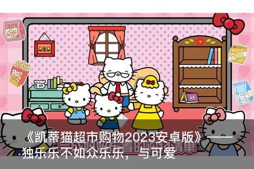 《凯蒂猫超市购物2023安卓版》——独乐乐不如众乐乐，与可爱的凯蒂猫一起畅享购物乐趣！